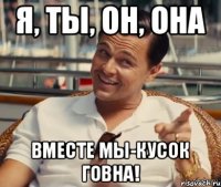 Я, ты, он, она вместе мы-кусок говна!