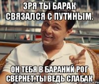 Зря ты барак связался с путиным. Он тебя в бараний рог свернет.ты ведь слабак