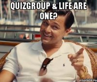 Quizgroup & Life are one? 