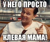 У него просто Клевая мама!