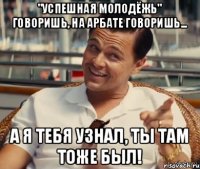 "УСПЕШНАЯ МОЛОДЁЖЬ" ГОВОРИШЬ, НА АРБАТЕ ГОВОРИШЬ... А Я ТЕБЯ УЗНАЛ, ТЫ ТАМ ТОЖЕ БЫЛ!