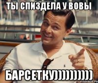 Ты спиздела у вовы Барсетку))))))))))