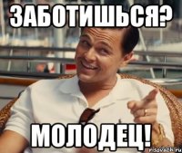 Заботишься? молодец!