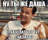 Ну ты же Даша Ткачёва! Что тут сказать?