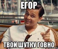 Егор Твои шутку говно