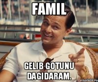 Famil Gelib gotunu dagidaram.