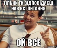 Тільки ти відповідаєш нав всі питання ОЙ ВСЕ