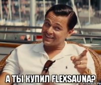  А ты купил FlexSauna?