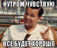 НУТРОМ ЧУВСТВУЮ все будет хорошо