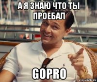 А я знаю что ты проебал GoPro