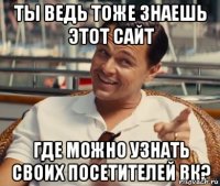 Ты ведь тоже знаешь этот сайт где можно узнать своих посетителей вк?