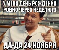 у меня день рождения ровно через неделю!!! да-да 24 ноября