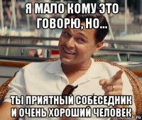 я мало кому это говорю, но... ты приятный собеседник и очень хороший человек