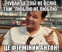 чувак,це тобі не всякі там:"люблю,не люблю" це фірміний антон!