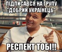 підписався на групу "добрий українець" респект тобі!!