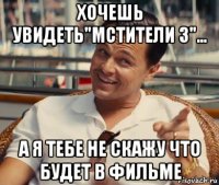 хочешь увидеть"мстители 3"... а я тебе не скажу что будет в фильме