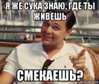 я же сука знаю, где ты живешь смекаешь?