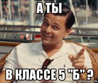 а ты в классе 5 "б" ?