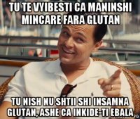 tu te vyibesti ca maninshi mincare fara glutan tu nish nu shtii shi insamna glutan, ashe ca inkide-ti ebala