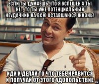 если ты думаешь что я успешен а ты нет, то ты уже потенциальный неудачник на всю оставшуюся жизнь! иди и делай то что тебе нравится и получай от этого удовольствие