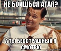 не боишься атая? а ты бесстрашный я смотрю