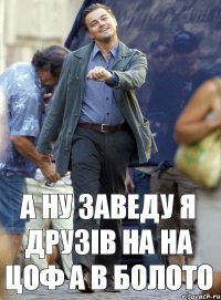 а ну заведу я друзів на на цоф а в болото