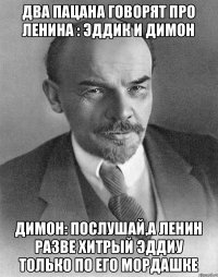 два пацана говорят про ленина : Эддик и Димон Димон: послушай,а Ленин разве хитрый Эддиу только по его мордашке