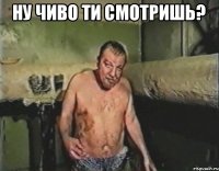 НУ ЧИВО ТИ СМОТРИШЬ? 