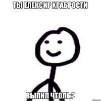 Ты елексир храбрости Выпил чтоль?