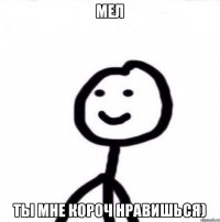 Мел Ты мне короч нравишься)