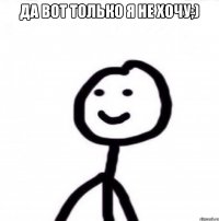 да вот только я не хочу;) 