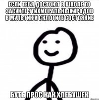 Если тебя достоют в школе то засунте этихморальных уродов в мультик и склотите состояние Буть прос как хлебушек