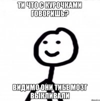 Ти что с курочками говоришь? Видимо они тибе мозг выкливали