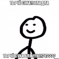 ТЫ ЧЁ СУКА!!11ПАДЛА ТЫ ЧЁ СУКА БЛЯ !!!11!!?7????