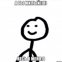 А ты милый))0) Весь в меня:D