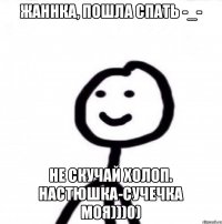 Жаннка, пошла спать -_- Не скучай холоп. Настюшка-сучечка моя)))0)