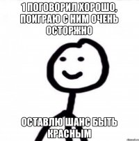 1 поговорил хорошо, поиграю с ним очень осторжно оставлю шанс быть красным