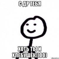 с др тебя хоть ты и хлебушек))00)