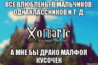 Все влюблены в мальчиков, однаклассников и т. д. А мне бы Драко Малфоя кусочек