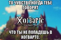 ТО ЧУВСТВО,КОГДА ТЕБЕ ГОВОРЯТ ЧТО ТЫ НЕ ПОПАДЕШЬ В ХОГВАРТС.