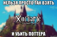 Нельзя просто так взять и убить Поттера