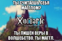 Ты считаешь себя магглом? Ты лишён веры в волшебство. Ты маггл.