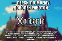 — перси, по-моему, доволен работой. — доволен? он бы ночевал на работе, да папа вечером за ним заходит. а на своем начальнике просто помешался. «по словам мистера крауча…», «как я сказал мистеру краучу..», «мистер крауч считает…», «мистер крауч говорит…». глядишь, не сегодня завтра объявят о помолвке.