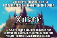 — у меня тут получается два нептуна.такого не может быть, верно? — а-а-ах.когда в небе появляются два нептуна, мой милый, это верный знак, что рождается маленькая зануда в очках...