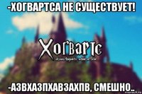 -хогвартса не существует! -азвхазпхавзахпв, смешно..