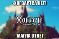 -хогвартса нет! -магла ответ