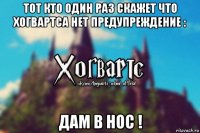 тот кто один раз скажет что хогвартса нет предупреждение : дам в нос !