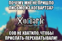 почему мне не пришло письмо из хогвартса? сов не хватило, чтобы прислать-перехватывали!