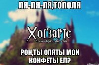 ля-ля-ля,тополя рон,ты опяты мои конфеты ел?