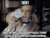 1887 напечатан "этюд в багровых тонах" - день рождения шерлока холмса.